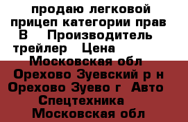 продаю легковой прицеп категории прав “В“ › Производитель ­ трейлер › Цена ­ 85 000 - Московская обл., Орехово-Зуевский р-н, Орехово-Зуево г. Авто » Спецтехника   . Московская обл.